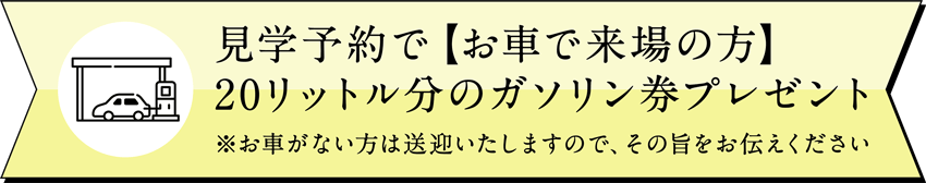 見学予約でお車で来場の方20リットル分のガソリン券プレゼント