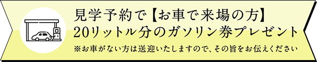 見学予約でお車で来場の方20リットル分のガソリン券プレゼント